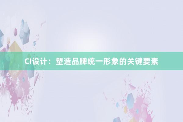 CI设计：塑造品牌统一形象的关键要素